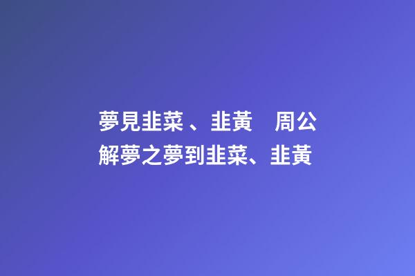 夢見韭菜、韭黃　周公解夢之夢到韭菜、韭黃